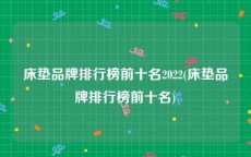 床垫品牌排行榜前十名2022(床垫品牌排行榜前十名)