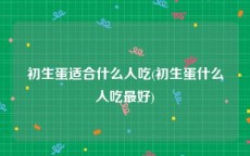 初生蛋适合什么人吃(初生蛋什么人吃最好)