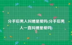 分手后男人纠缠是爱吗(分手后男人一直纠缠是爱吗)