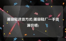 莆田鞋进货方式(莆田鞋厂一手货源价格)