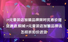 19元童装店加盟品牌限时优惠价提货通道,桐城19元童装店加盟品牌该怎样折扣价进货