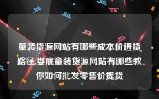 童装货源网站有哪些成本价进货路径,娄底童装货源网站有哪些教你如何批发零售价提货