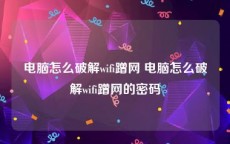 电脑怎么破解wifi蹭网 电脑怎么破解wifi蹭网的密码