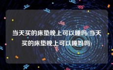 当天买的床垫晚上可以睡吗(当天买的床垫晚上可以睡吗吗)