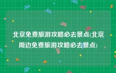 北京免费旅游攻略必去景点(北京周边免费旅游攻略必去景点)