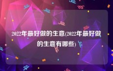 2022年最好做的生意(2022年最好做的生意有哪些)
