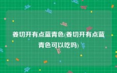 姜切开有点蓝青色(姜切开有点蓝青色可以吃吗)