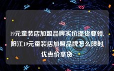 19元童装店加盟品牌实价提货要领,阳江19元童装店加盟品牌怎么限时优惠价拿货