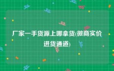 厂家一手货源上哪拿货(微商实价进货通道)