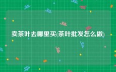 卖茶叶去哪里买(茶叶批发怎么做)