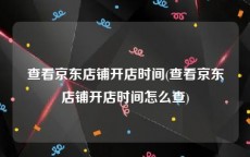 查看京东店铺开店时间(查看京东店铺开店时间怎么查)