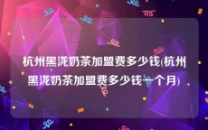 杭州黑泷奶茶加盟费多少钱(杭州黑泷奶茶加盟费多少钱一个月)