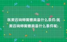 医美咨询师需要具备什么条件(医美咨询师需要具备什么条件呢)