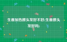 生姜加热擦头发好不好(生姜擦头发好吗)