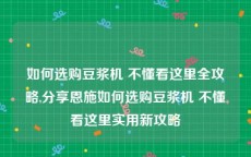 如何选购豆浆机 不懂看这里全攻略,分享恩施如何选购豆浆机 不懂看这里实用新攻略