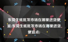 东莞生蚝批发市场在哪里进货便宜(东莞生蚝批发市场在哪里进货便宜点)