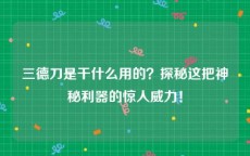 三德刀是干什么用的？探秘这把神秘利器的惊人威力！