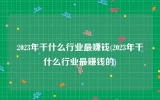 2023年干什么行业最赚钱(2023年干什么行业最赚钱的)