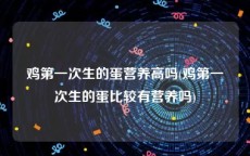 鸡第一次生的蛋营养高吗(鸡第一次生的蛋比较有营养吗)