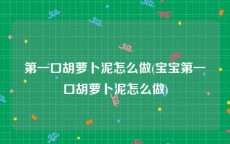 第一口胡萝卜泥怎么做(宝宝第一口胡萝卜泥怎么做)