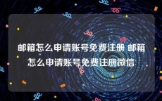 邮箱怎么申请账号免费注册 邮箱怎么申请账号免费注册微信