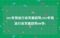 2022年物流行业发展趋势(2022年物流行业发展趋势800字)