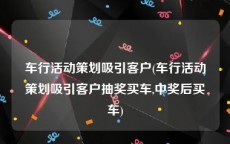 车行活动策划吸引客户(车行活动策划吸引客户抽奖买车,中奖后买车)