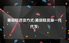 莆田鞋进货方式(莆田鞋货源一件代发)