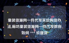 童装货源网一件代发实价购货办法,廊坊童装货源网一件代发教你如何 *** 价提货