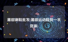 莆田潮鞋批发(莆田运动鞋找一手货源)