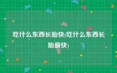 吃什么东西长胎快(吃什么东西长胎最快)