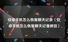安卓手机怎么恢复聊天记录〈安卓手机怎么恢复聊天记录微信〉