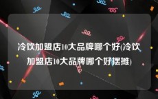 冷饮加盟店10大品牌哪个好(冷饮加盟店10大品牌哪个好摆摊)