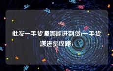 批发一手货源哪能进到货(一手货源进货攻略)