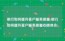 银行如何提升客户服务质量(银行如何提升客户服务质量心得体会)