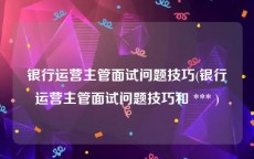 银行运营主管面试问题技巧(银行运营主管面试问题技巧和 *** )