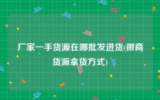 厂家一手货源在哪批发进货(微商货源拿货方式)