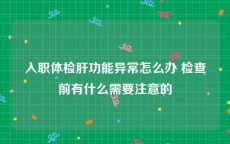 入职体检肝功能异常怎么办 检查前有什么需要注意的