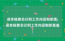 成本核算会计的工作内容和职责(成本核算会计的工作内容和职责是)