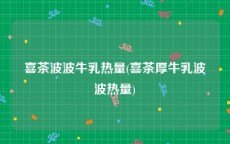 喜茶波波牛乳热量(喜茶厚牛乳波波热量)