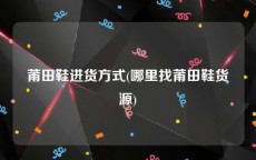 莆田鞋进货方式(哪里找莆田鞋货源)