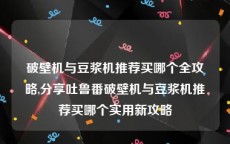 破壁机与豆浆机推荐买哪个全攻略,分享吐鲁番破壁机与豆浆机推荐买哪个实用新攻略