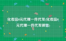化妆品0元代理一件代发(化妆品0元代理一件代发微信)