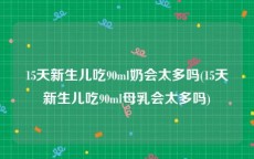 15天新生儿吃90ml奶会太多吗(15天新生儿吃90ml母乳会太多吗)