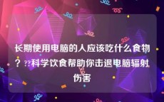 长期使用电脑的人应该吃什么食物？??科学饮食帮助你击退电脑辐射伤害