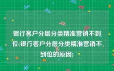 银行客户分层分类精准营销不到位(银行客户分层分类精准营销不到位的原因)