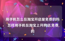 用手机怎么在淘宝开店是免费的吗 怎样用手机在淘宝上开网店,免费的