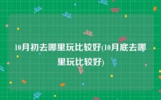 10月初去哪里玩比较好(10月底去哪里玩比较好)