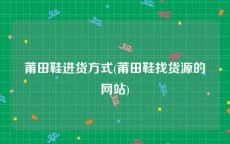 莆田鞋进货方式(莆田鞋找货源的网站)