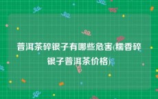 普洱茶碎银子有哪些危害(糯香碎银子普洱茶价格)